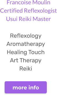 Francoise MoulinCertified ReflexologistUsui Reiki Master  Reflexology Aromatherapy Healing Touch Art Therapy Reiki  more info