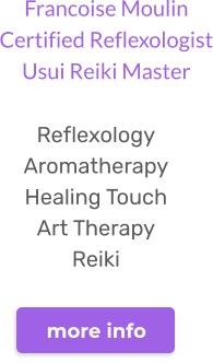 Francoise MoulinCertified ReflexologistUsui Reiki Master  Reflexology Aromatherapy Healing Touch Art Therapy Reiki  more info
