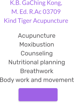 Acupuncture Moxibustion Counseling Nutritional planning Breathwork Body work and movement K.B. GaChing Kong, M. Ed. R.Ac 03709Kind Tiger Acupuncture